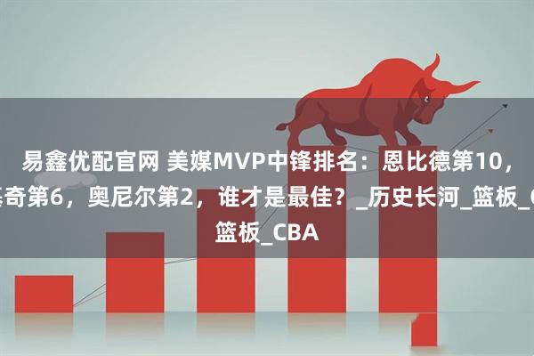 易鑫优配官网 美媒MVP中锋排名:恩比德第10,约基奇第6,奥尼尔第2,谁才是最佳?_历史长河_篮板_CBA