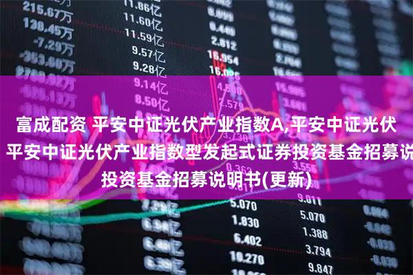 富成配资 平安中证光伏产业指数A,平安中证光伏产业指数C: 平安中证光伏产业指数型发起式证券投资基金招募说明书(更新)