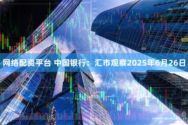 网络配资平台 中国银行:汇市观察2025年6月26日