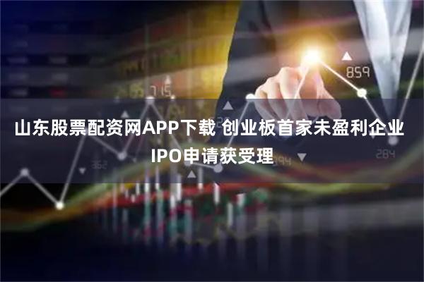 山东股票配资网APP下载 创业板首家未盈利企业 IPO申请获受理