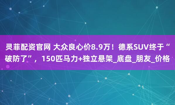 灵菲配资官网 大众良心价8.9万！德系SUV终于“破防了”，150匹马力+独立悬架_底盘_朋友_价格