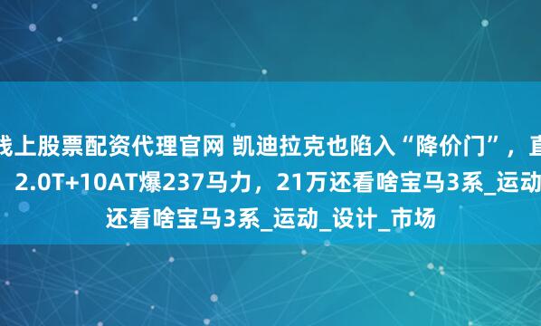 线上股票配资代理官网 凯迪拉克也陷入“降价门”,直接让利7万,2.0T+10AT爆237马力,21万还看啥宝马3系_运动_设计_市场