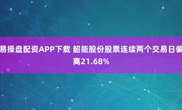 易操盘配资APP下载 韶能股份股票连续两个交易日偏离21.68%