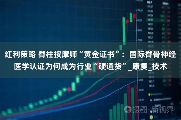 红利策略 脊柱按摩师“黄金证书”：国际脊骨神经医学认证为何成为行业“硬通货”_康复_技术
