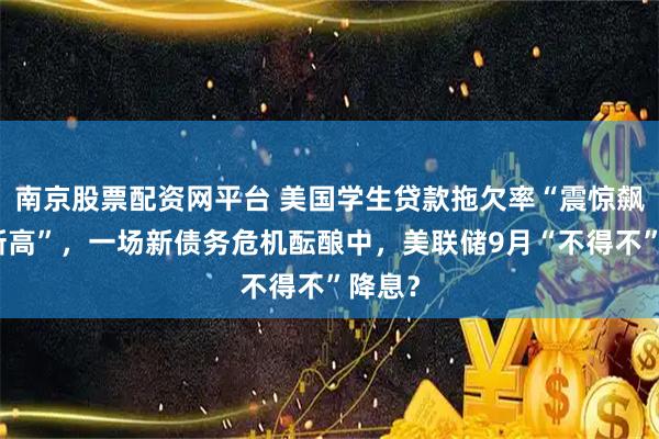 南京股票配资网平台 美国学生贷款拖欠率“震惊飙升至新高”，一场新债务危机酝酿中，美联储9月“不得不”降息？