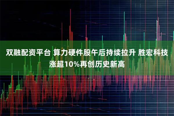 双融配资平台 算力硬件股午后持续拉升 胜宏科技涨超10%再创历史新高