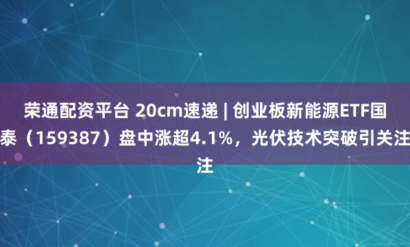 荣通配资平台 20cm速递 | 创业板新能源ETF国泰（159387）盘中涨超4.1%，光伏技术突破引关注