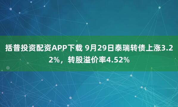括普投资配资APP下载 9月29日泰瑞转债上涨3.22%，转股溢价率4.52%