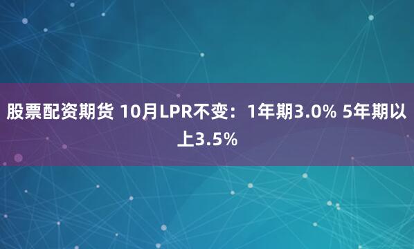 股票配资期货 10月LPR不变：1年期3.0% 5年期以上3.5%