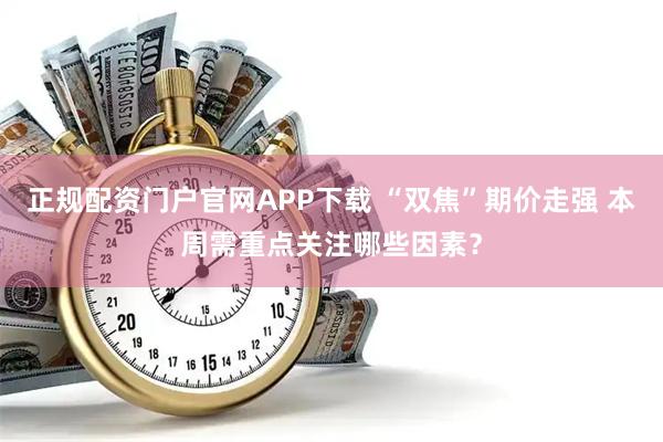 正规配资门户官网APP下载 “双焦”期价走强 本周需重点关注哪些因素？