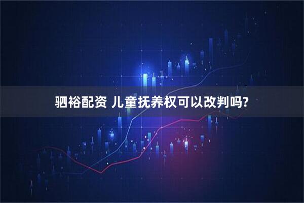 驷裕配资 儿童抚养权可以改判吗?