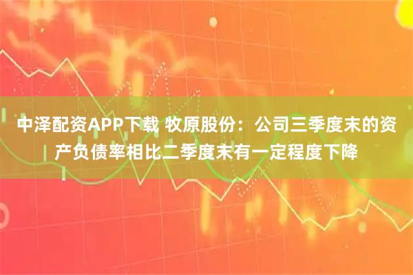 中泽配资APP下载 牧原股份：公司三季度末的资产负债率相比二季度末有一定程度下降