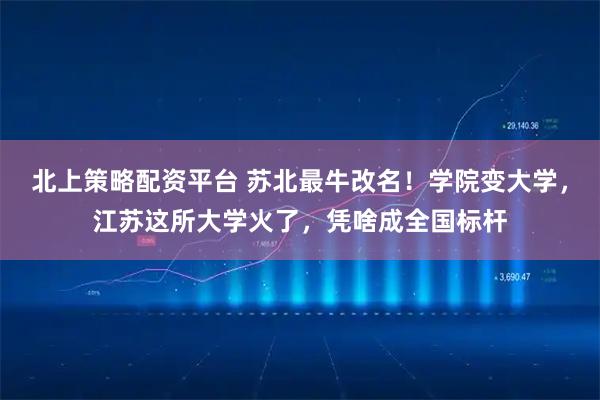 北上策略配资平台 苏北最牛改名！学院变大学，江苏这所大学火了，凭啥成全国标杆