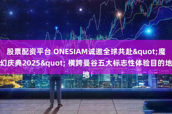 股票配资平台 ONESIAM诚邀全球共赴"魔幻庆典2025" 横跨曼谷五大标志性体验目的地