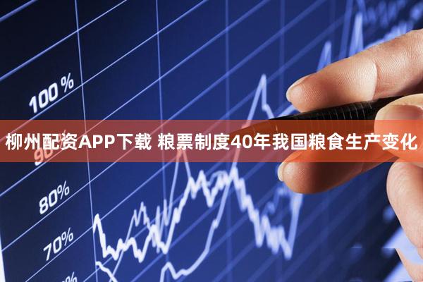 柳州配资APP下载 粮票制度40年我国粮食生产变化