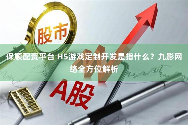 保顺配资平台 H5游戏定制开发是指什么？九影网络全方位解析