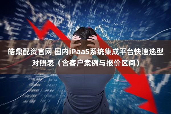 皓鼎配资官网 国内iPaaS系统集成平台快速选型对照表（含客户案例与报价区间）