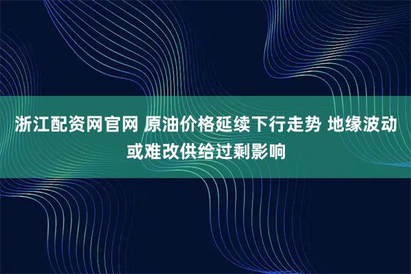 浙江配资网官网 原油价格延续下行走势 地缘波动或难改供给过剩影响