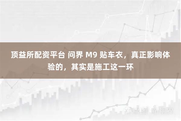 顶益所配资平台 问界 M9 贴车衣，真正影响体验的，其实是施工这一环