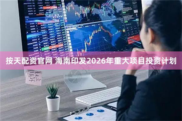 按天配资官网 海南印发2026年重大项目投资计划