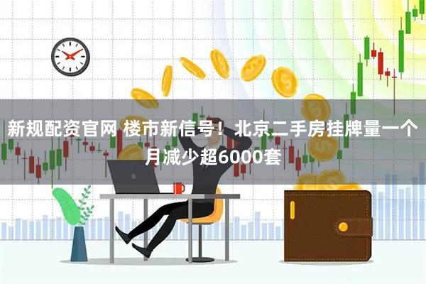 新规配资官网 楼市新信号！北京二手房挂牌量一个月减少超6000套