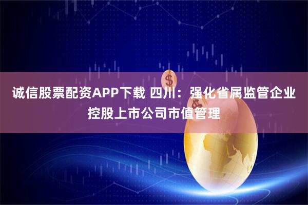 诚信股票配资APP下载 四川：强化省属监管企业控股上市公司市值管理