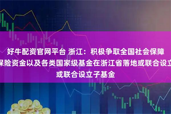 好牛配资官网平台 浙江：积极争取全国社会保障基金、保险资金以及各类国家级基金在浙江省落地或联合设立子基金
