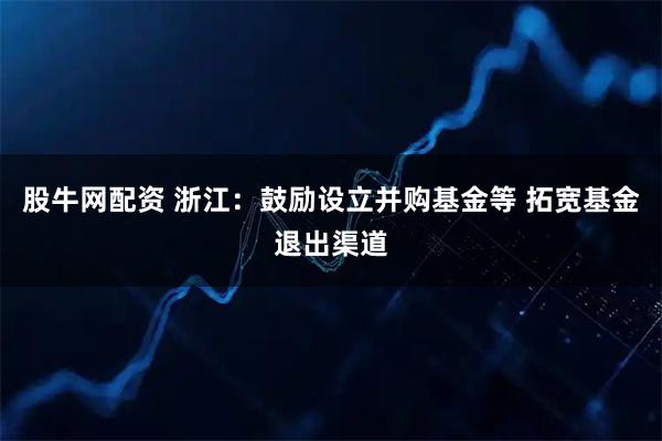 股牛网配资 浙江：鼓励设立并购基金等 拓宽基金退出渠道