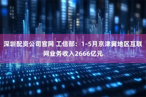 深圳配资公司官网 工信部：1-5月京津冀地区互联网业务收入2666亿元