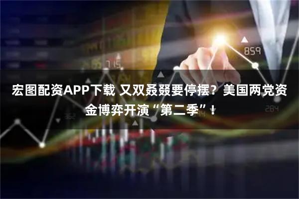 宏图配资APP下载 又双叒叕要停摆？美国两党资金博弈开演“第二季”！