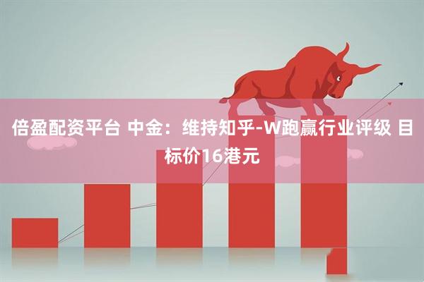 倍盈配资平台 中金：维持知乎-W跑赢行业评级 目标价16港元