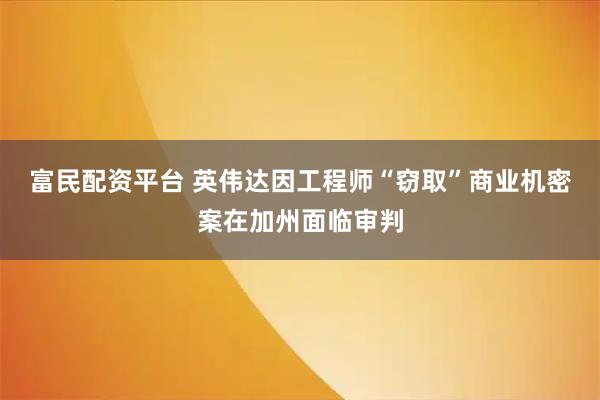 富民配资平台 英伟达因工程师“窃取”商业机密案在加州面临审判