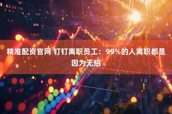 精准配资官网 钉钉离职员工：99%的人离职都是因为无招