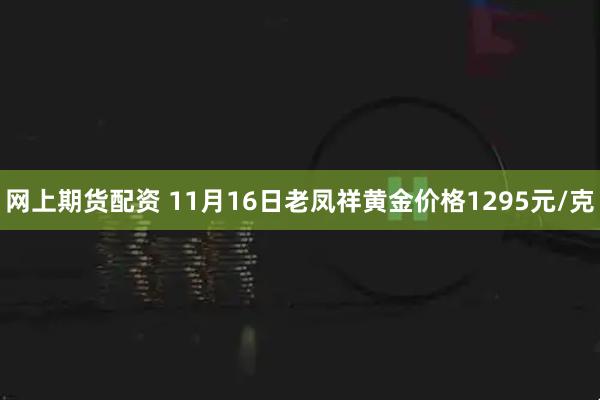 网上期货配资 11月16日老凤祥黄金价格1295元/克
