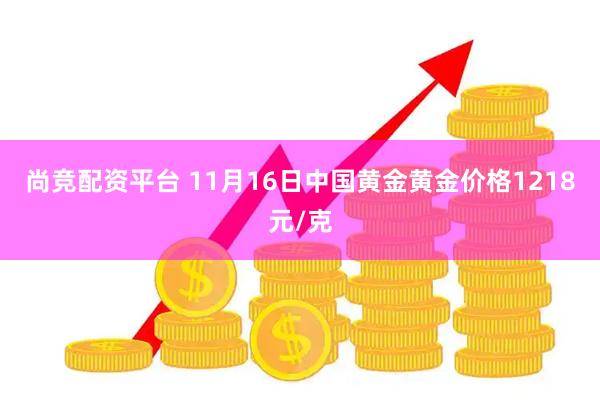 尚竞配资平台 11月16日中国黄金黄金价格1218元/克