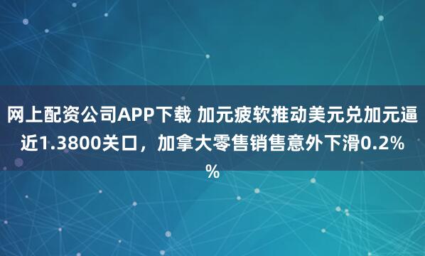网上配资公司APP下载 加元疲软推动美元兑加元逼近1.3800关口,加拿大零售销售意外下滑0.2%